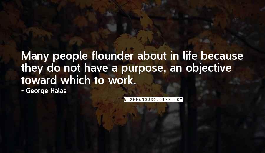 George Halas Quotes: Many people flounder about in life because they do not have a purpose, an objective toward which to work.