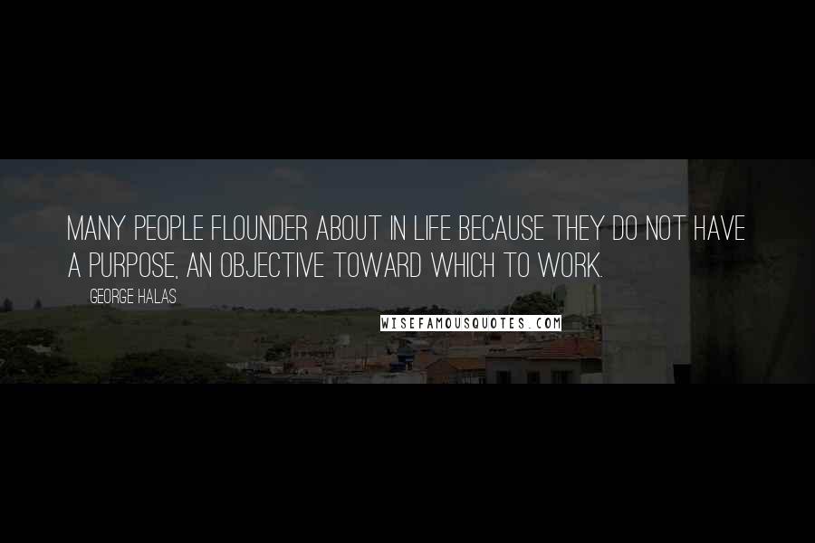 George Halas Quotes: Many people flounder about in life because they do not have a purpose, an objective toward which to work.