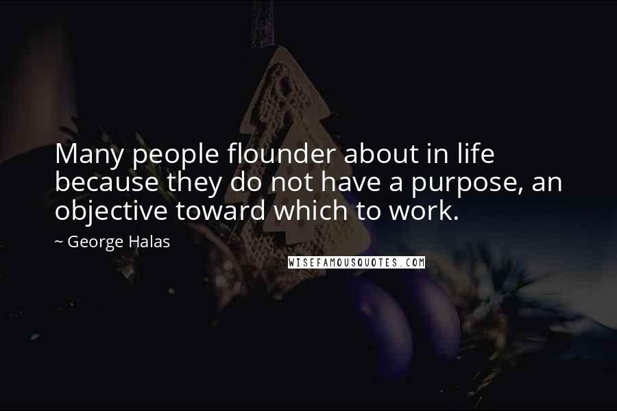 George Halas Quotes: Many people flounder about in life because they do not have a purpose, an objective toward which to work.