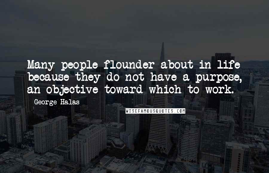 George Halas Quotes: Many people flounder about in life because they do not have a purpose, an objective toward which to work.