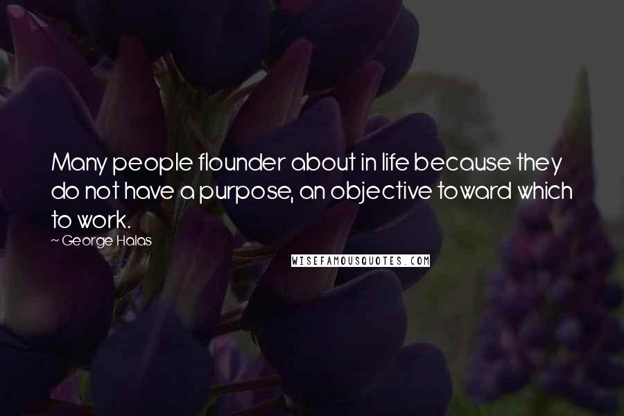 George Halas Quotes: Many people flounder about in life because they do not have a purpose, an objective toward which to work.