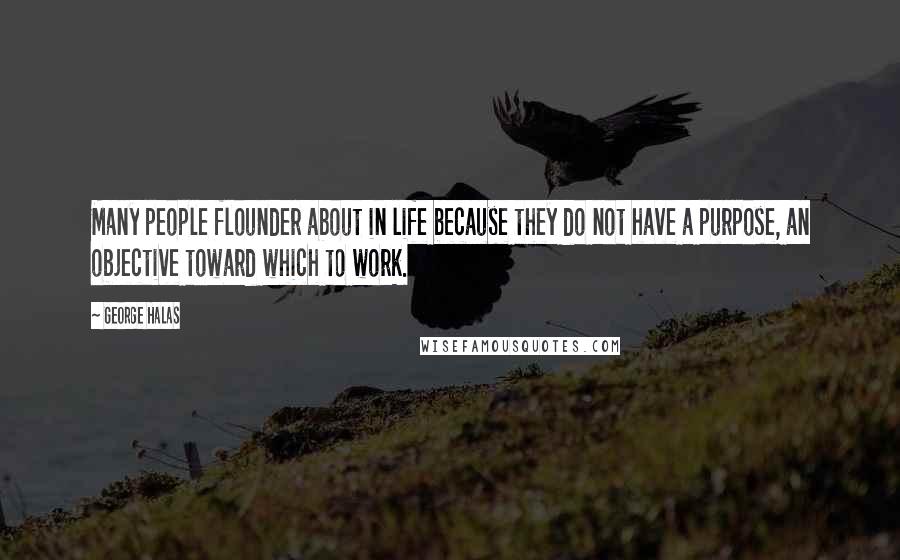 George Halas Quotes: Many people flounder about in life because they do not have a purpose, an objective toward which to work.