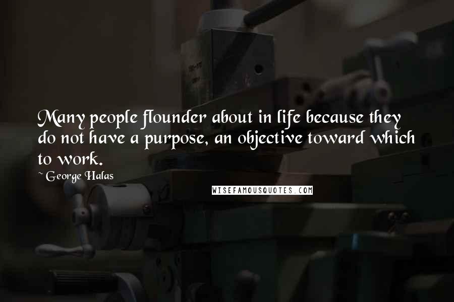 George Halas Quotes: Many people flounder about in life because they do not have a purpose, an objective toward which to work.