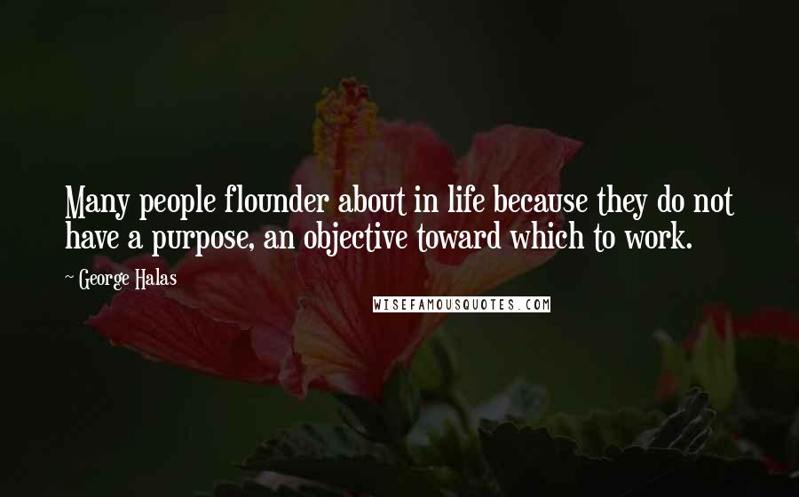 George Halas Quotes: Many people flounder about in life because they do not have a purpose, an objective toward which to work.