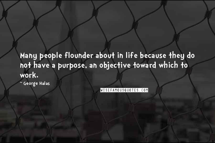 George Halas Quotes: Many people flounder about in life because they do not have a purpose, an objective toward which to work.