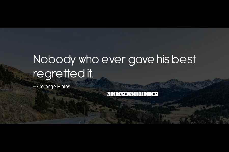 George Halas Quotes: Nobody who ever gave his best regretted it.