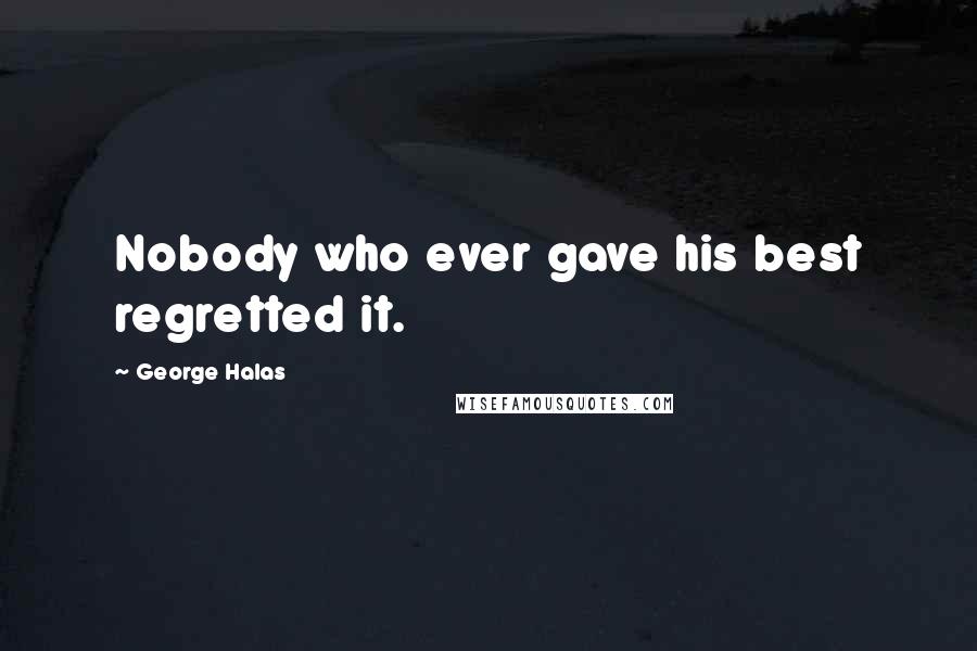 George Halas Quotes: Nobody who ever gave his best regretted it.