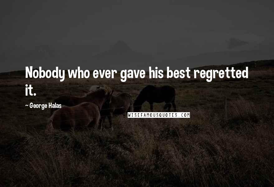 George Halas Quotes: Nobody who ever gave his best regretted it.