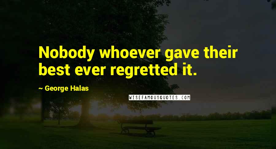 George Halas Quotes: Nobody whoever gave their best ever regretted it.