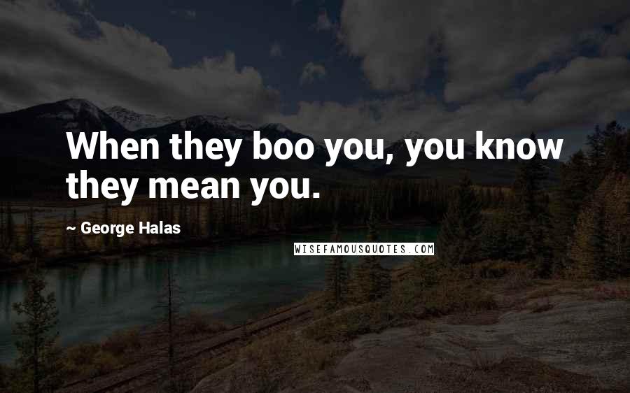 George Halas Quotes: When they boo you, you know they mean you.