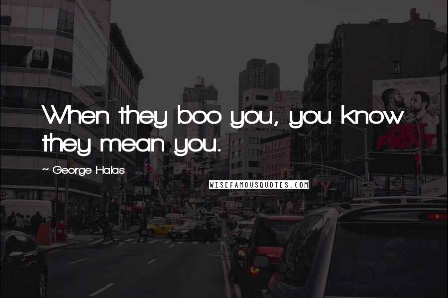 George Halas Quotes: When they boo you, you know they mean you.