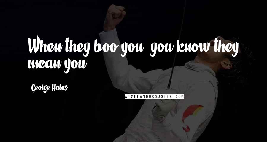 George Halas Quotes: When they boo you, you know they mean you.