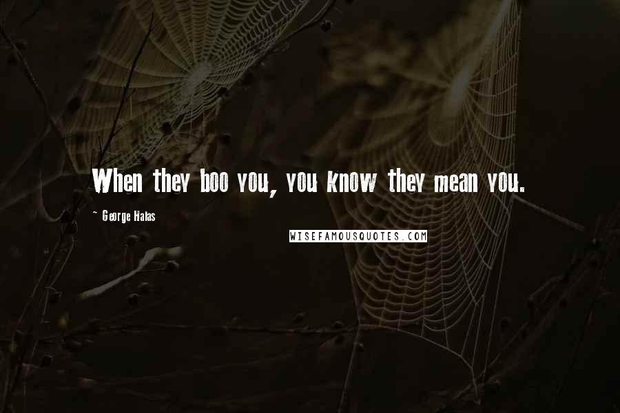 George Halas Quotes: When they boo you, you know they mean you.