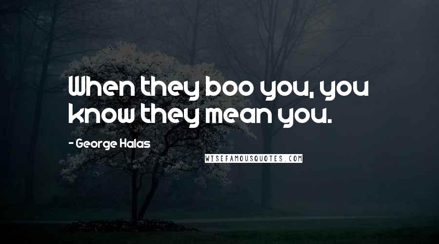 George Halas Quotes: When they boo you, you know they mean you.
