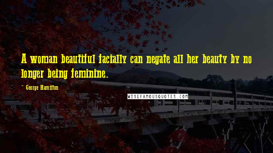 George Hamilton Quotes: A woman beautiful facially can negate all her beauty by no longer being feminine.