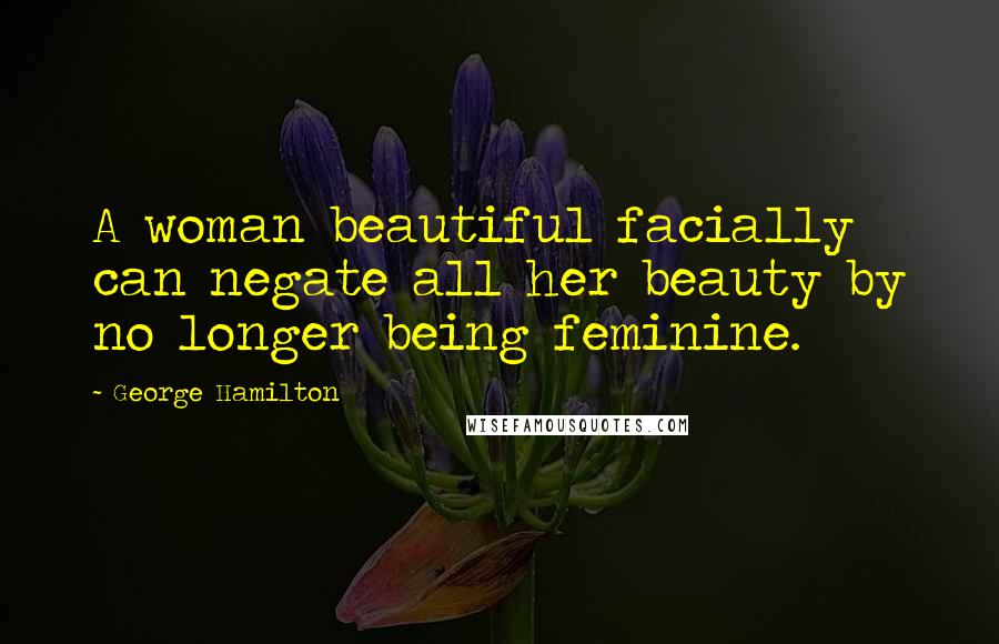 George Hamilton Quotes: A woman beautiful facially can negate all her beauty by no longer being feminine.