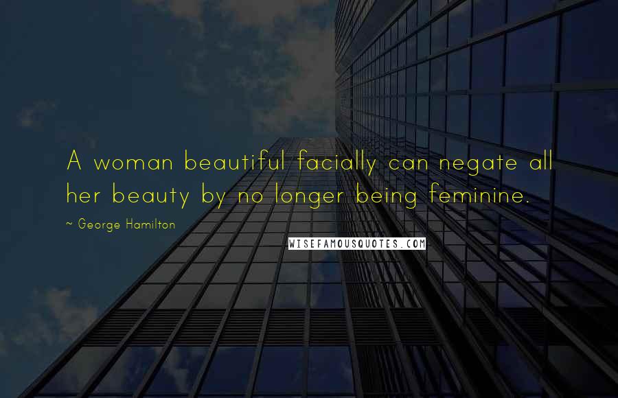 George Hamilton Quotes: A woman beautiful facially can negate all her beauty by no longer being feminine.