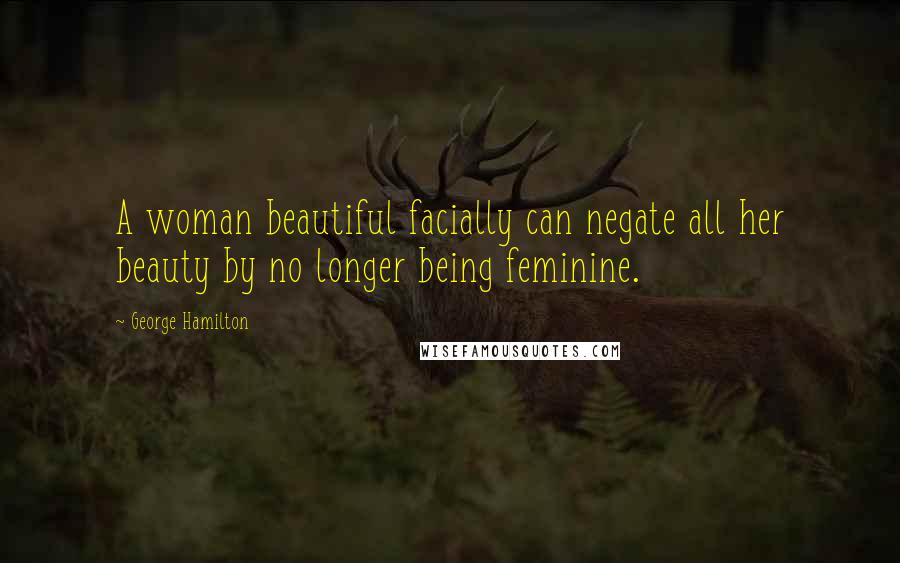 George Hamilton Quotes: A woman beautiful facially can negate all her beauty by no longer being feminine.