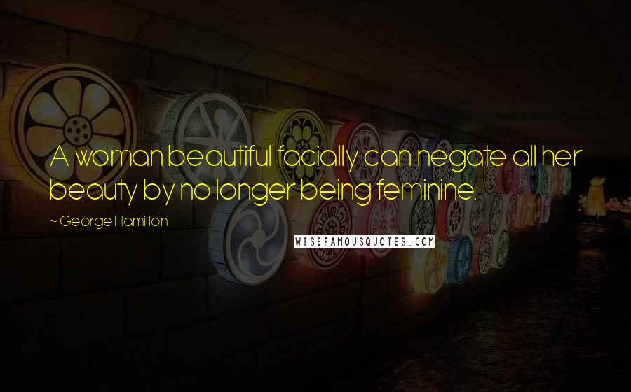 George Hamilton Quotes: A woman beautiful facially can negate all her beauty by no longer being feminine.