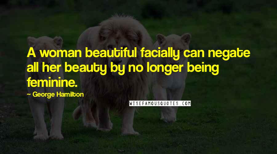 George Hamilton Quotes: A woman beautiful facially can negate all her beauty by no longer being feminine.