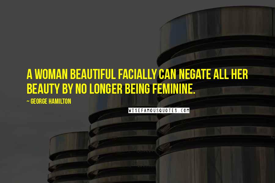 George Hamilton Quotes: A woman beautiful facially can negate all her beauty by no longer being feminine.