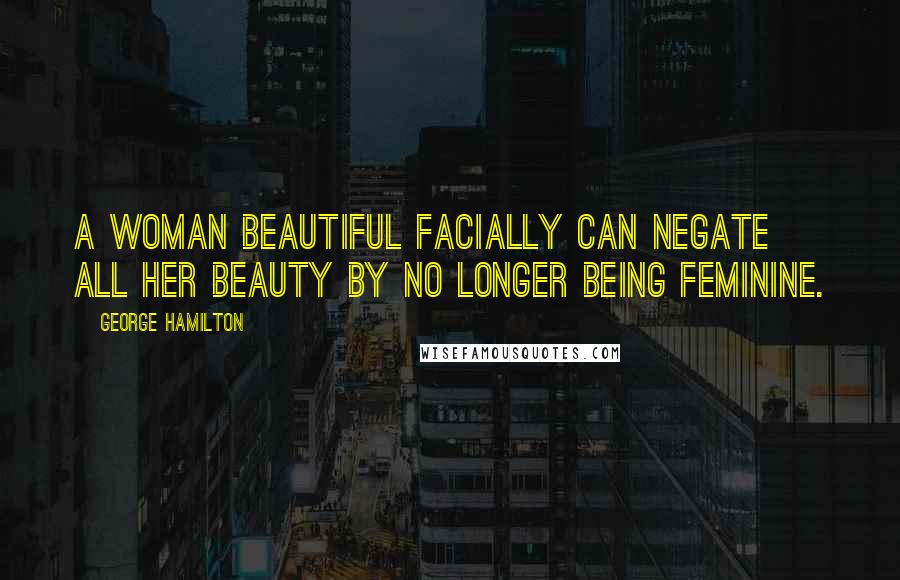 George Hamilton Quotes: A woman beautiful facially can negate all her beauty by no longer being feminine.