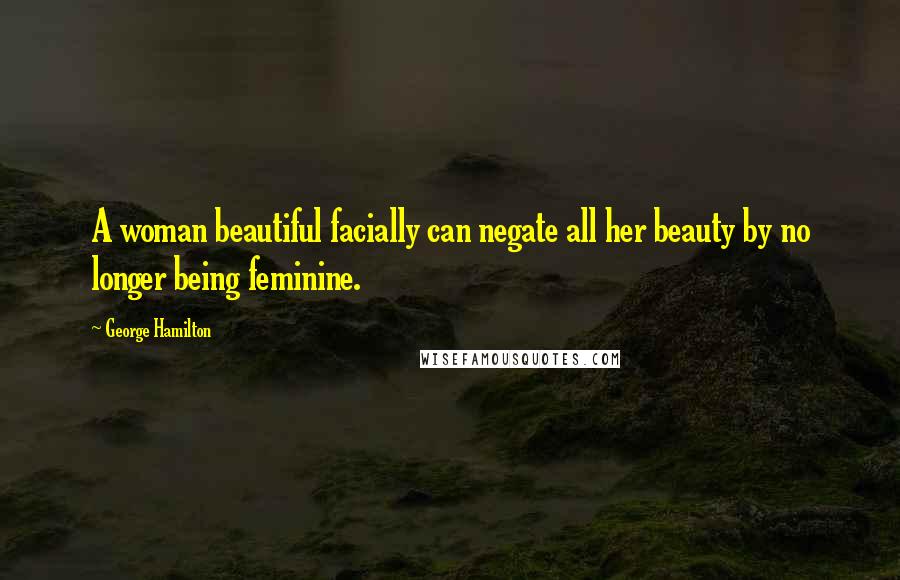 George Hamilton Quotes: A woman beautiful facially can negate all her beauty by no longer being feminine.