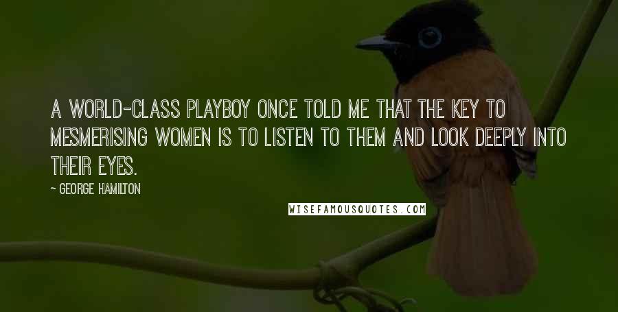 George Hamilton Quotes: A world-class playboy once told me that the key to mesmerising women is to listen to them and look deeply into their eyes.