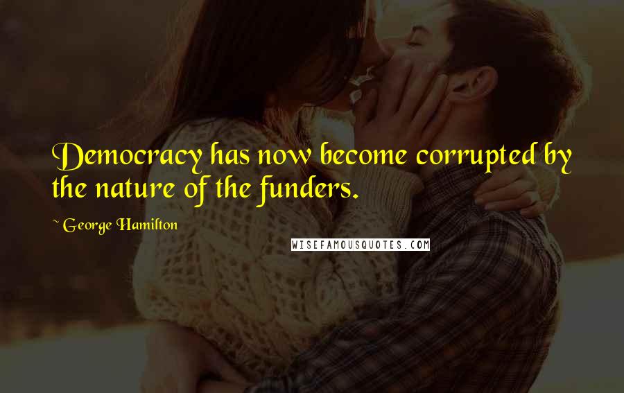 George Hamilton Quotes: Democracy has now become corrupted by the nature of the funders.