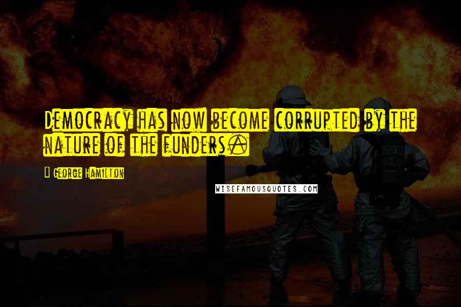 George Hamilton Quotes: Democracy has now become corrupted by the nature of the funders.