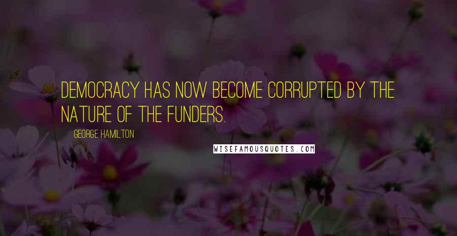 George Hamilton Quotes: Democracy has now become corrupted by the nature of the funders.