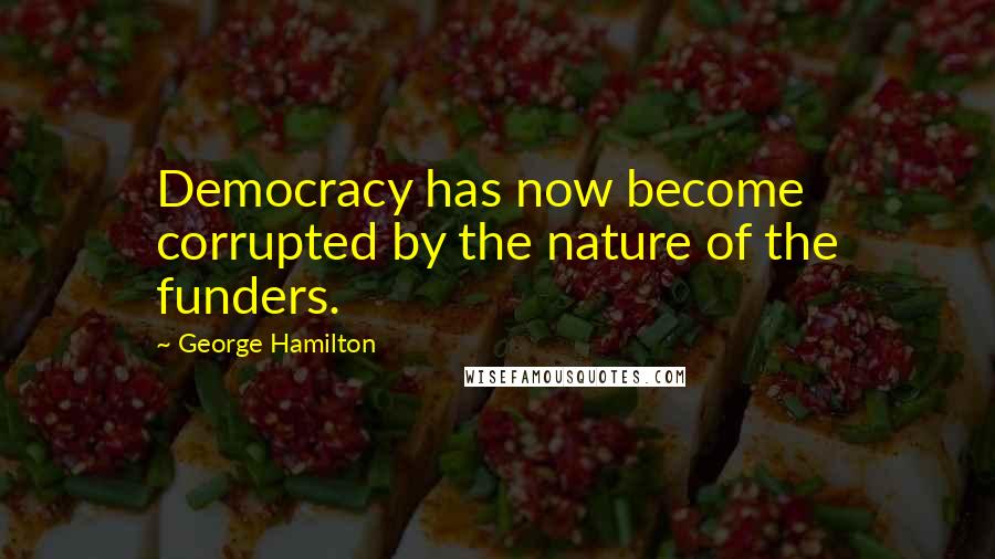 George Hamilton Quotes: Democracy has now become corrupted by the nature of the funders.