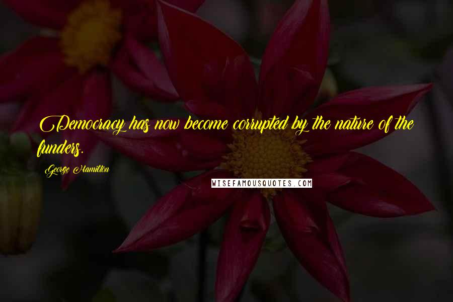 George Hamilton Quotes: Democracy has now become corrupted by the nature of the funders.