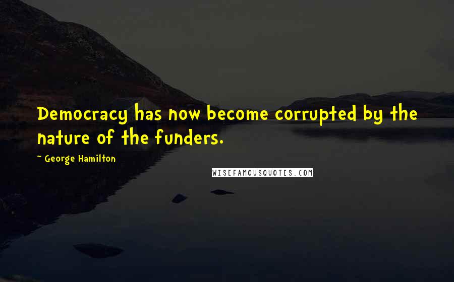 George Hamilton Quotes: Democracy has now become corrupted by the nature of the funders.