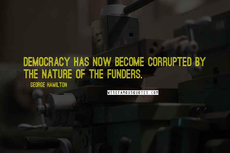 George Hamilton Quotes: Democracy has now become corrupted by the nature of the funders.