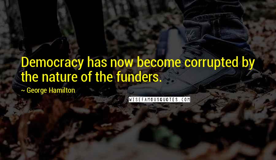 George Hamilton Quotes: Democracy has now become corrupted by the nature of the funders.