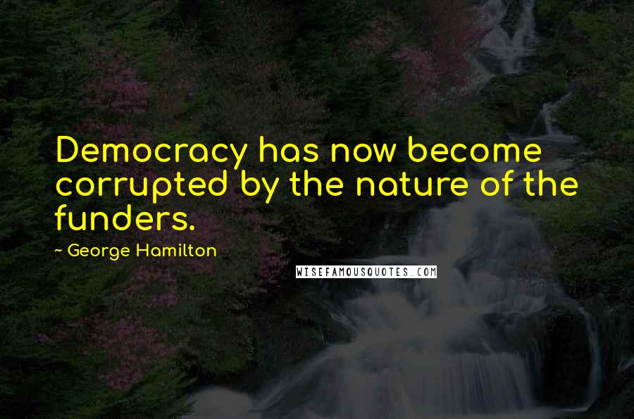 George Hamilton Quotes: Democracy has now become corrupted by the nature of the funders.