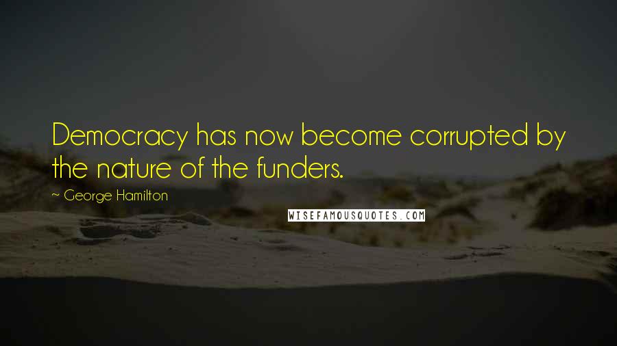 George Hamilton Quotes: Democracy has now become corrupted by the nature of the funders.