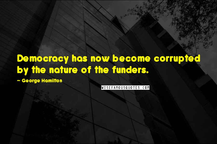 George Hamilton Quotes: Democracy has now become corrupted by the nature of the funders.
