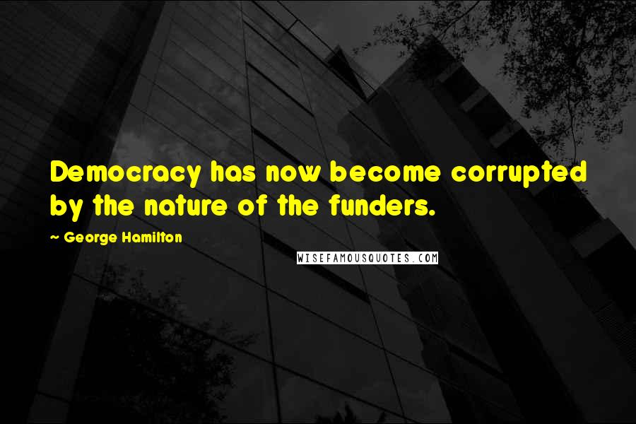 George Hamilton Quotes: Democracy has now become corrupted by the nature of the funders.