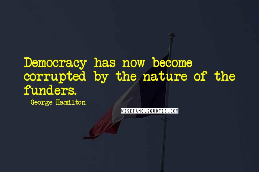 George Hamilton Quotes: Democracy has now become corrupted by the nature of the funders.