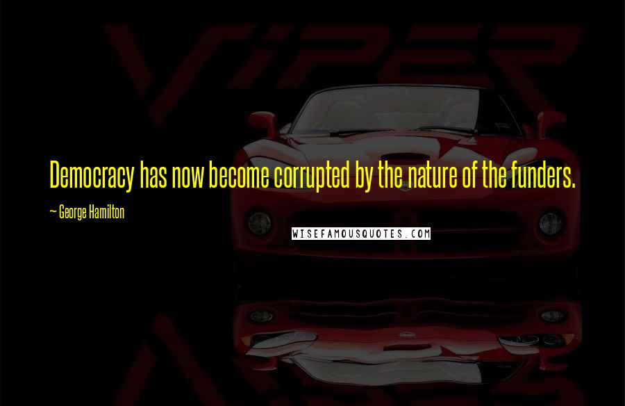 George Hamilton Quotes: Democracy has now become corrupted by the nature of the funders.