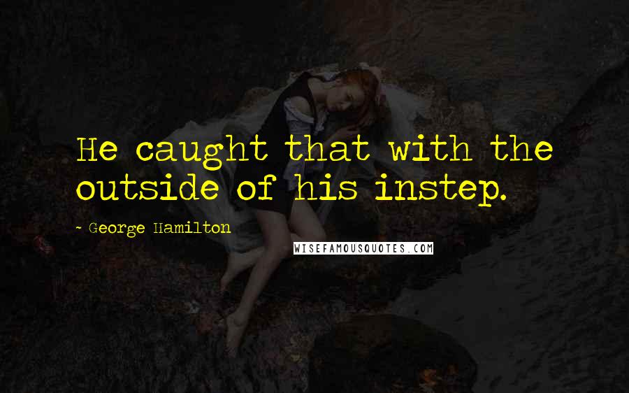 George Hamilton Quotes: He caught that with the outside of his instep.