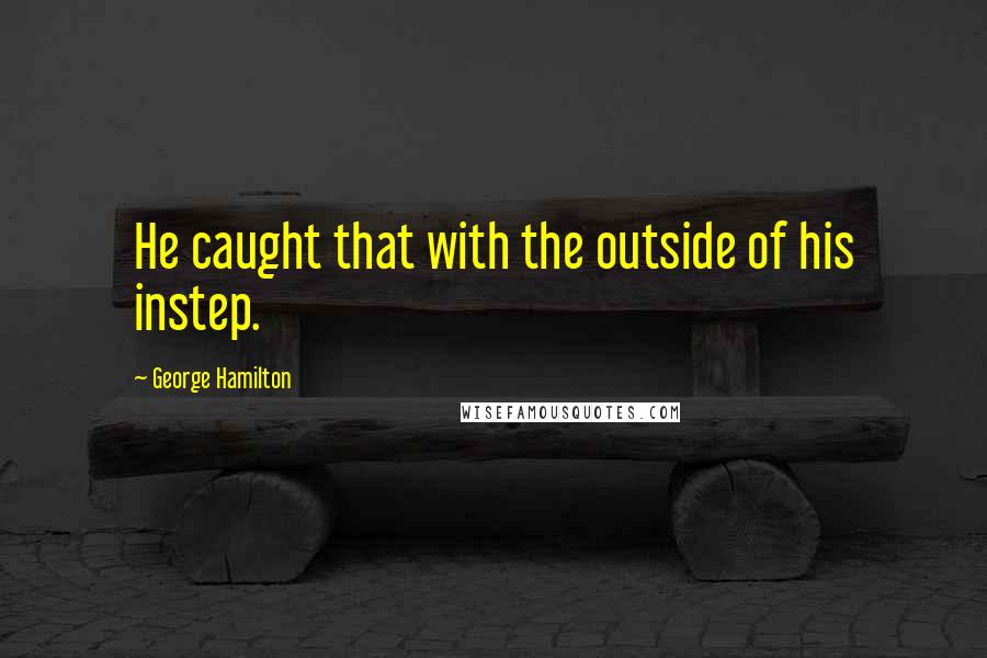 George Hamilton Quotes: He caught that with the outside of his instep.