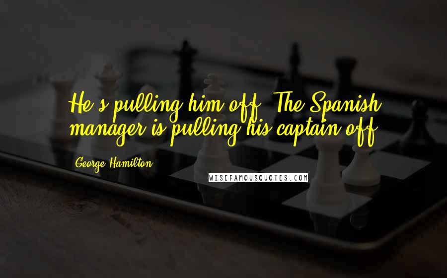 George Hamilton Quotes: He's pulling him off! The Spanish manager is pulling his captain off