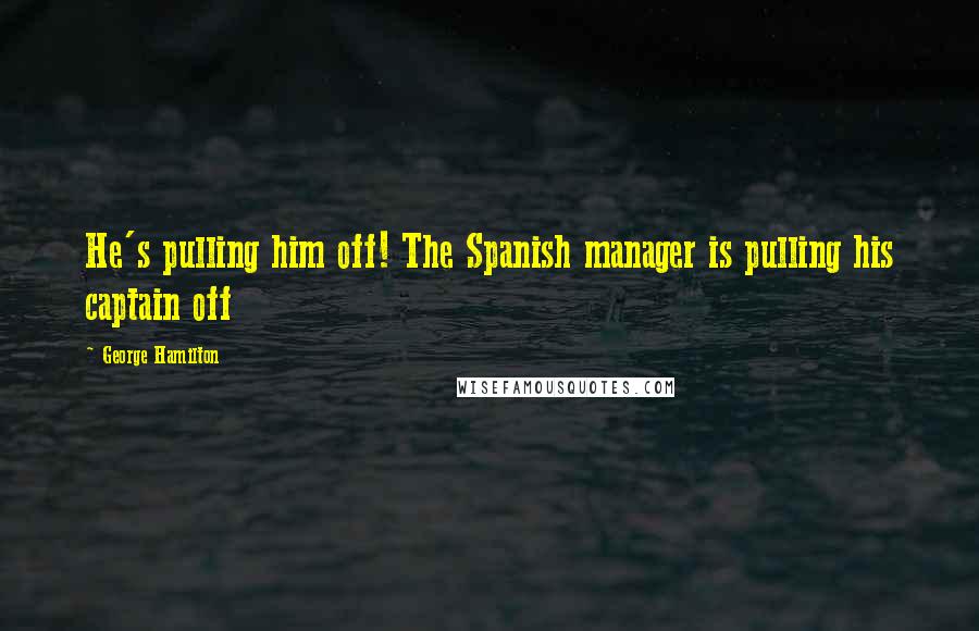 George Hamilton Quotes: He's pulling him off! The Spanish manager is pulling his captain off