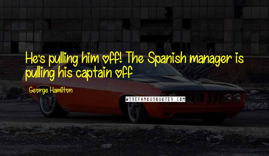 George Hamilton Quotes: He's pulling him off! The Spanish manager is pulling his captain off