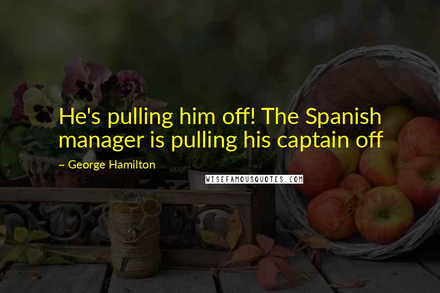 George Hamilton Quotes: He's pulling him off! The Spanish manager is pulling his captain off