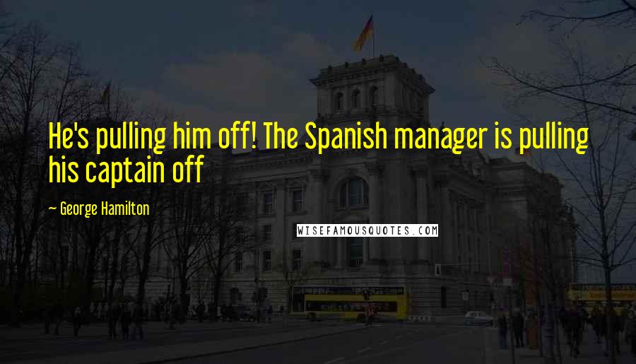 George Hamilton Quotes: He's pulling him off! The Spanish manager is pulling his captain off