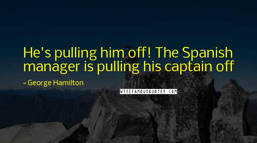 George Hamilton Quotes: He's pulling him off! The Spanish manager is pulling his captain off